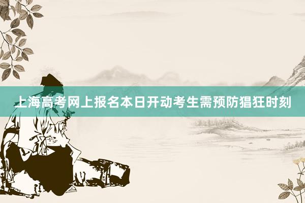 上海高考网上报名本日开动考生需预防猖狂时刻
