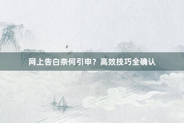 网上告白奈何引申？高效技巧全确认