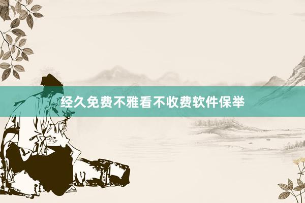 经久免费不雅看不收费软件保举
