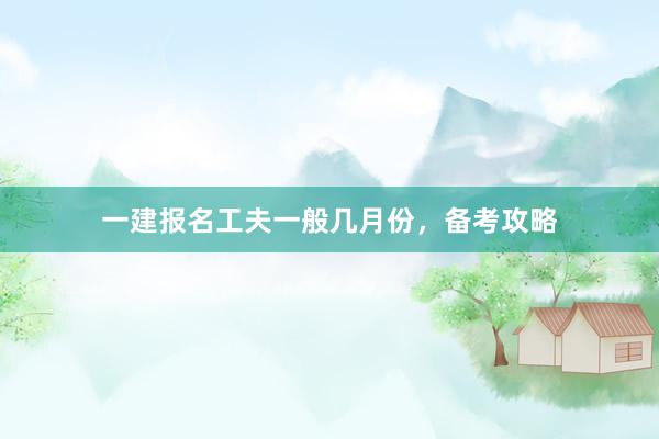 一建报名工夫一般几月份，备考攻略