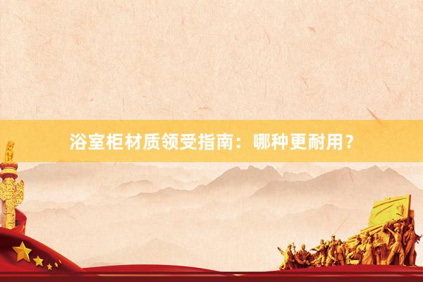 浴室柜材质领受指南：哪种更耐用？