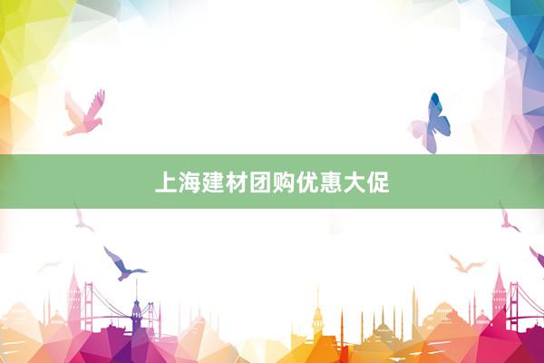 上海建材团购优惠大促