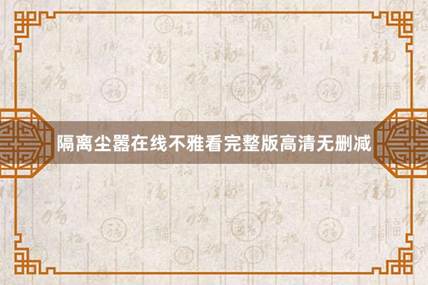 隔离尘嚣在线不雅看完整版高清无删减