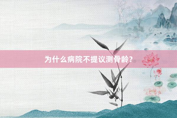 为什么病院不提议测骨龄？