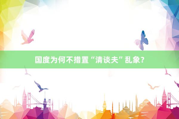 国度为何不措置“清谈夫”乱象？
