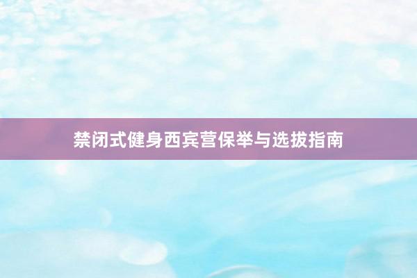 禁闭式健身西宾营保举与选拔指南